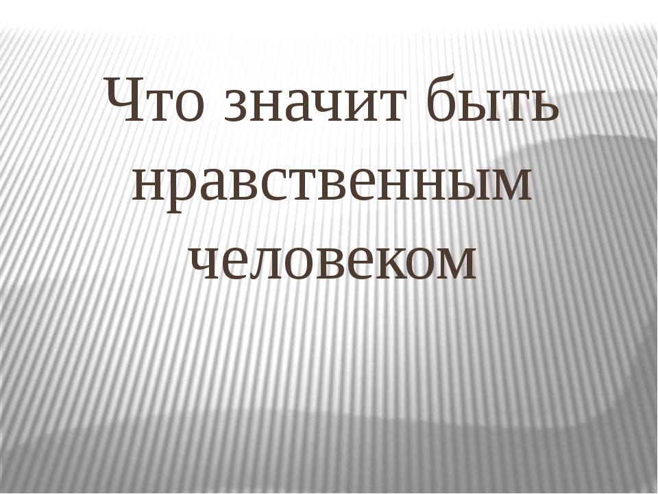 Быть нравственным человеком. Что значит быть нравственным человеком. Что значит нравственный человек. Что означает быть моральным. Что значит нравственность человека.